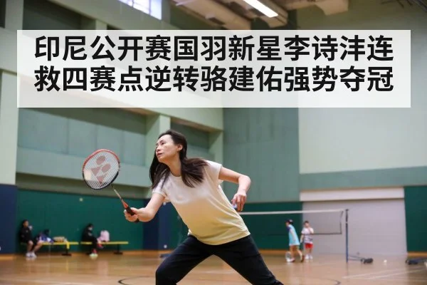 印尼公开赛国羽新星李诗沣连救四赛点逆转骆建佑强势夺冠 | Kaiyun