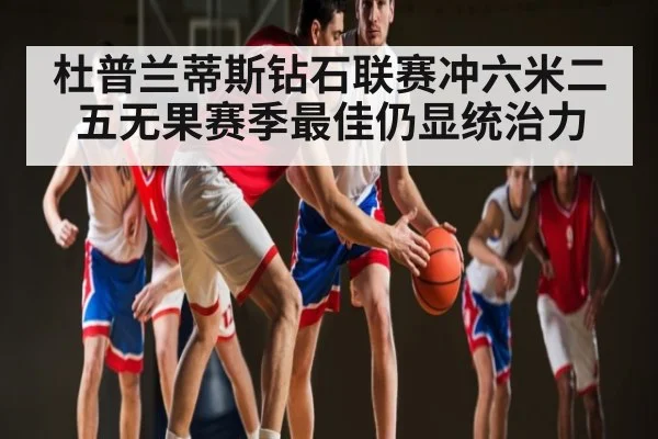 杜普兰蒂斯钻石联赛冲六米二五无果赛季最佳仍显统治力 - Kaiyun