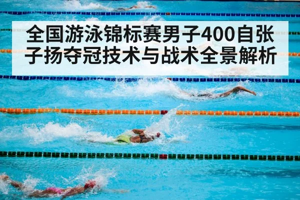 全国游泳锦标赛男子400自张子扬夺冠技术与战术全景解析 - Kaiyun