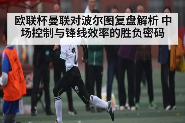 欧联杯曼联对波尔图复盘解析 中场控制与锋线效率的胜负密码 - Kaiyun