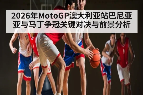 2026年MotoGP澳大利亚站巴尼亚亚与马丁争冠关键对决与前景分析