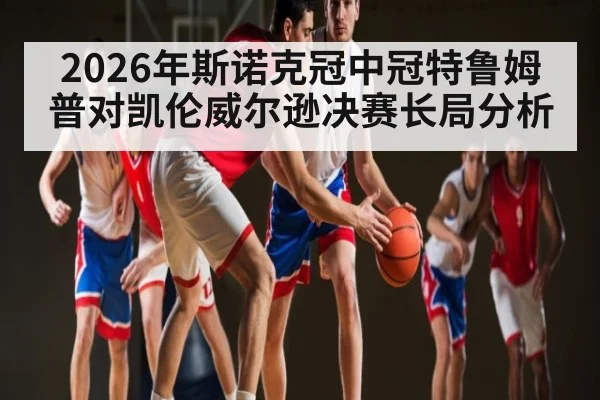 2026年斯诺克冠中冠特鲁姆普对凯伦威尔逊决赛长局分析